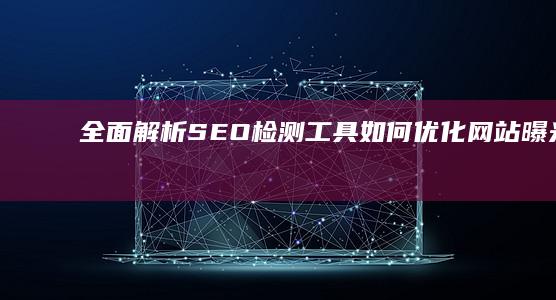 全面解析：SEO检测工具如何优化网站曝光与排名