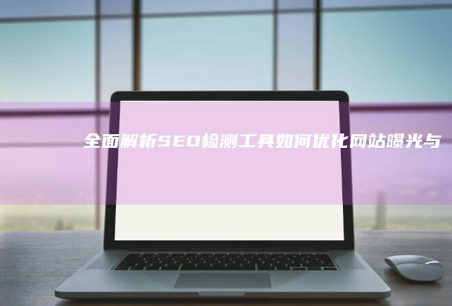 全面解析：SEO检测工具如何优化网站曝光与排名